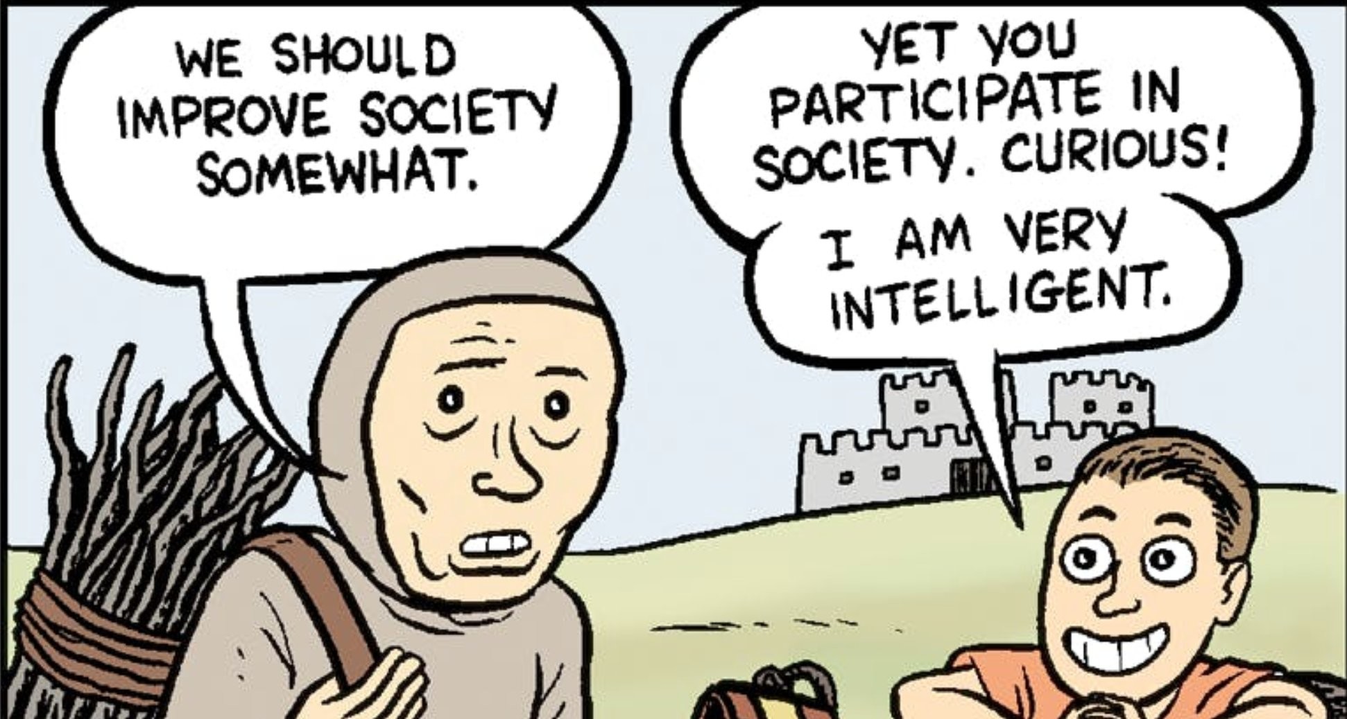 “We should improve society somewhat.”

“Yet you participate in society. Curious! I am very intelligent!”